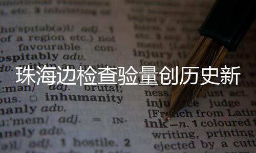 量创历史新高边检4万珠海境日共人次查验出入月2