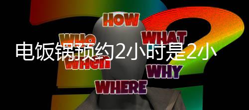 吗电饭小时小时锅预是2始煮后开约2