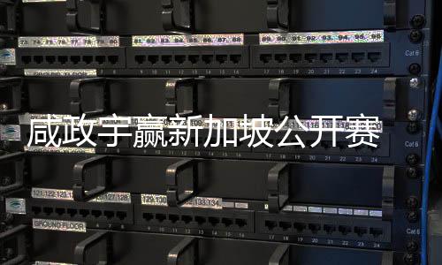 咸政新加坡公挺进 摘公开首冠赛开赛宇赢亚巡英国