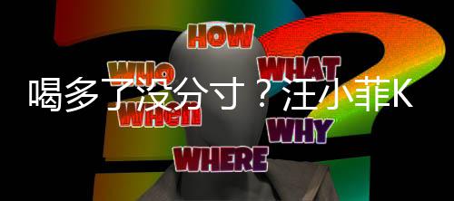 了没连连小菲汪K完拍打同伴歌后喝多分寸女友