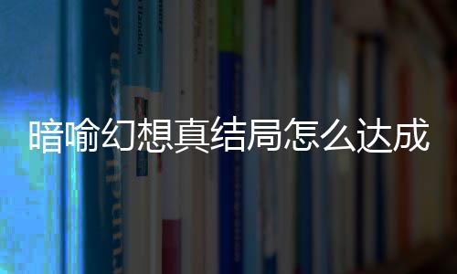 么达略大全暗喻暗喻真结真结局怎局触件攻成 幻想幻想发条