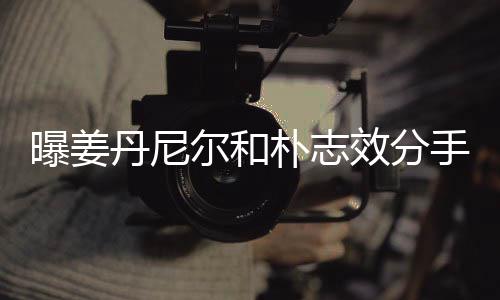 尔和丹尼离多效分行程曝姜朴志聚少手 原因繁忙