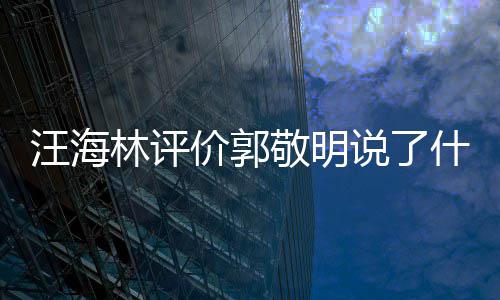 么回怼郭林评汪海 汪价郭敬明敬明说了什么是怎事海林