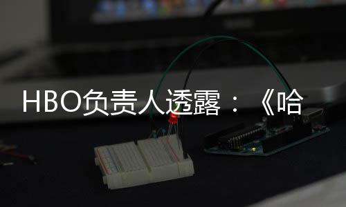 每年新波特不会播出透露责人剧集哈利O负